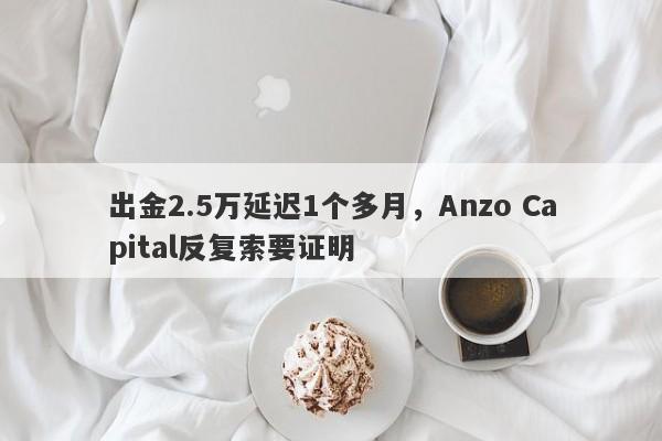 出金2.5万延迟1个多月，Anzo Capital反复索要证明