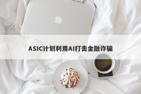 ASIC计划利用AI打击金融诈骗