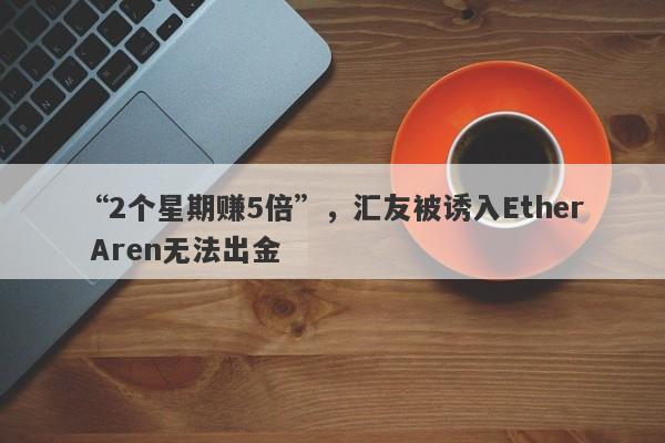 “2个星期赚5倍”，汇友被诱入Ether Aren无法出金