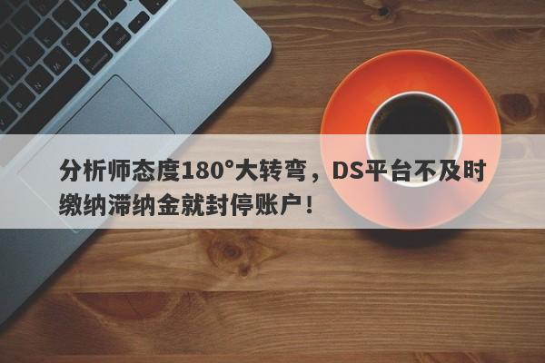 分析师态度180°大转弯，DS平台不及时缴纳滞纳金就封停账户！