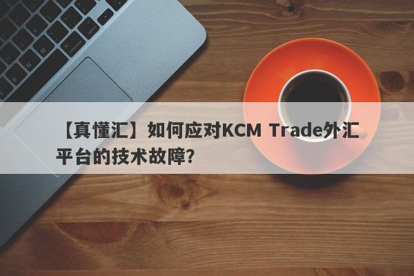 【真懂汇】如何应对KCM Trade外汇平台的技术故障？
