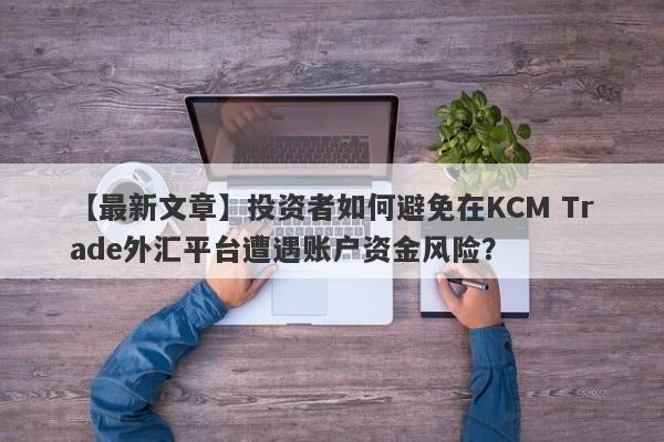 【最新文章】投资者如何避免在KCM Trade外汇平台遭遇账户资金风险？
