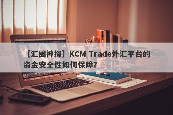 【汇圈神探】KCM Trade外汇平台的资金安全性如何保障？
