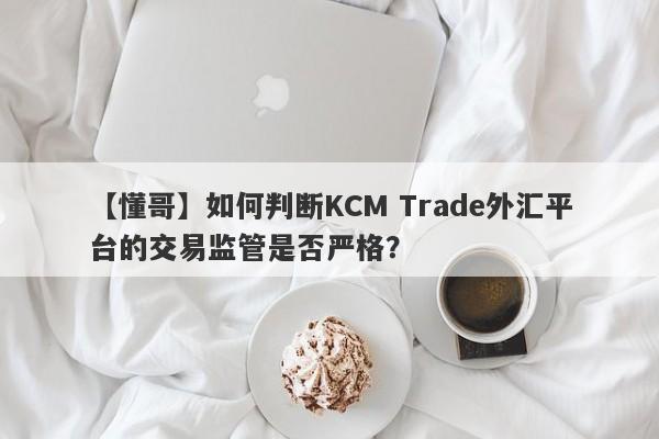 【懂哥】如何判断KCM Trade外汇平台的交易监管是否严格？
