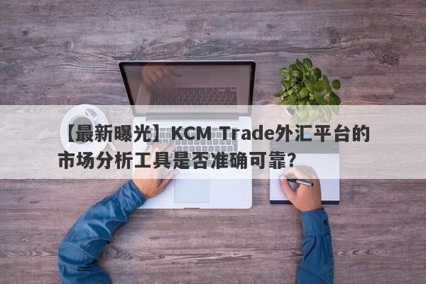 【最新曝光】KCM Trade外汇平台的市场分析工具是否准确可靠？
