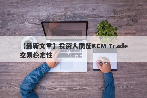 【最新文章】投资人质疑KCM Trade交易稳定性
