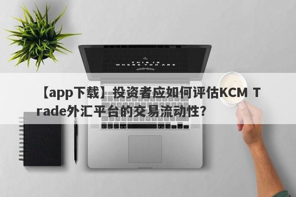 【app下载】投资者应如何评估KCM Trade外汇平台的交易流动性？
