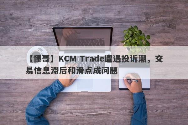 【懂哥】KCM Trade遭遇投诉潮，交易信息滞后和滑点成问题
