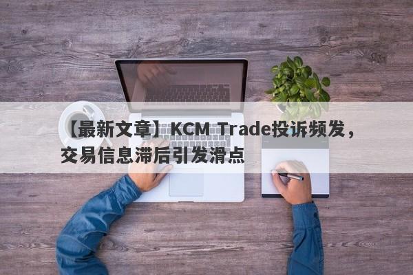 【最新文章】KCM Trade投诉频发，交易信息滞后引发滑点
