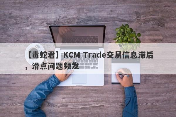 【毒蛇君】KCM Trade交易信息滞后，滑点问题频发
