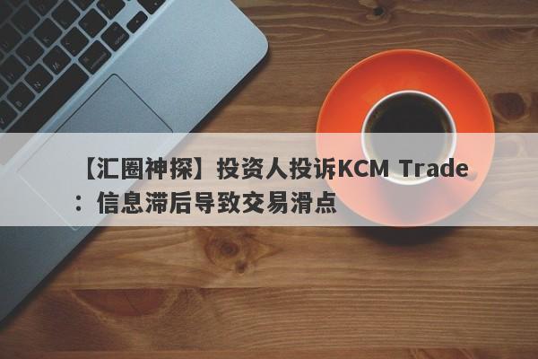 【汇圈神探】投资人投诉KCM Trade：信息滞后导致交易滑点
