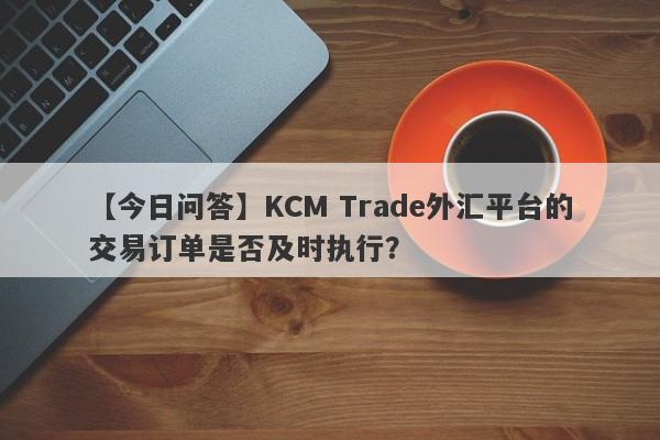 【今日问答】KCM Trade外汇平台的交易订单是否及时执行？
