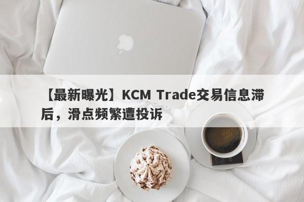 【最新曝光】KCM Trade交易信息滞后，滑点频繁遭投诉
