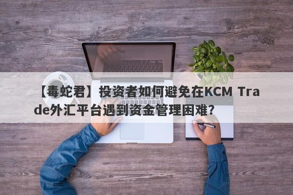 【毒蛇君】投资者如何避免在KCM Trade外汇平台遇到资金管理困难？
