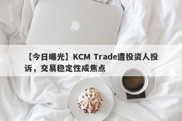 【今日曝光】KCM Trade遭投资人投诉，交易稳定性成焦点
