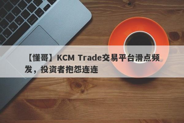 【懂哥】KCM Trade交易平台滑点频发，投资者抱怨连连
