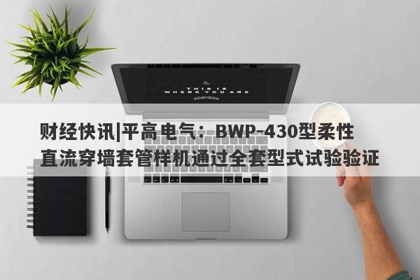 财经快讯|平高电气：BWP-430型柔性直流穿墙套管样机通过全套型式试验验证