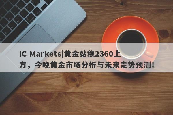 IC Markets|黄金站稳2360上方，今晚黄金市场分析与未来走势预测！