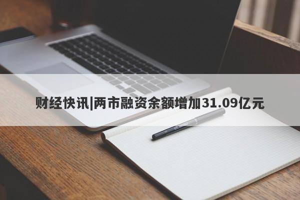 财经快讯|两市融资余额增加31.09亿元