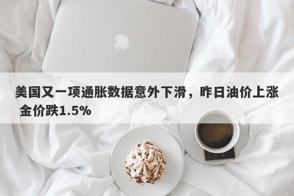 美国又一项通胀数据意外下滑，昨日油价上涨 金价跌1.5%