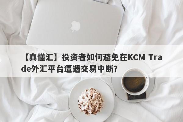 【真懂汇】投资者如何避免在KCM Trade外汇平台遭遇交易中断？