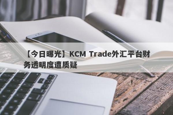 【今日曝光】KCM Trade外汇平台财务透明度遭质疑