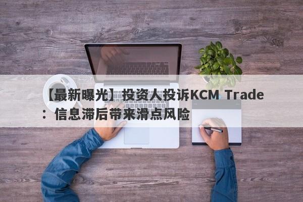 【最新曝光】投资人投诉KCM Trade：信息滞后带来滑点风险