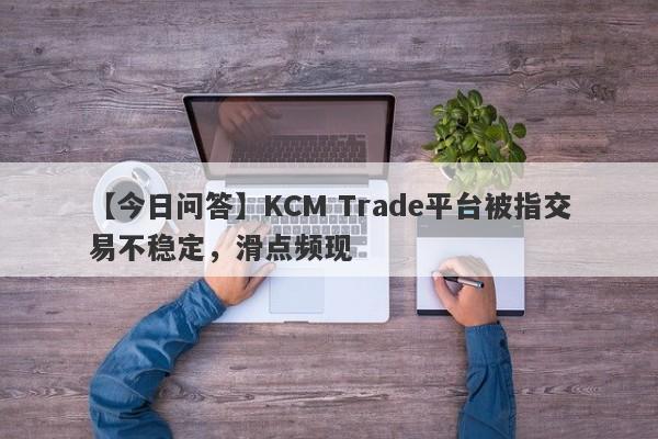 【今日问答】KCM Trade平台被指交易不稳定，滑点频现