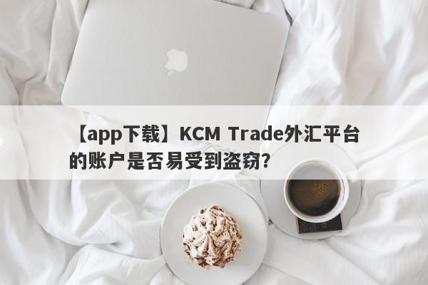 【app下载】KCM Trade外汇平台的账户是否易受到盗窃？