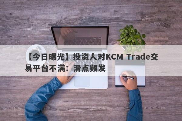 【今日曝光】投资人对KCM Trade交易平台不满：滑点频发