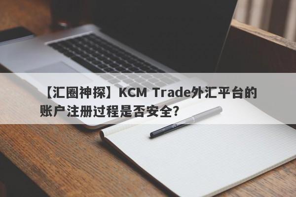 【汇圈神探】KCM Trade外汇平台的账户注册过程是否安全？