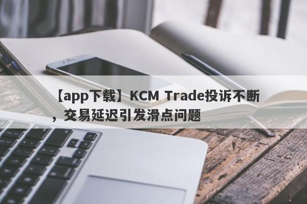 【app下载】KCM Trade投诉不断，交易延迟引发滑点问题