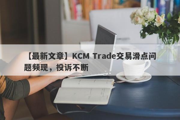 【最新文章】KCM Trade交易滑点问题频现，投诉不断