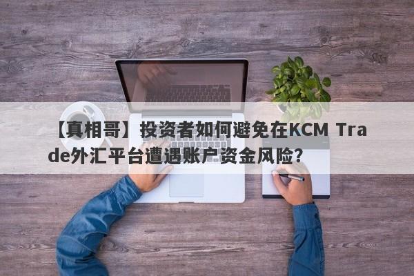 【真相哥】投资者如何避免在KCM Trade外汇平台遭遇账户资金风险？