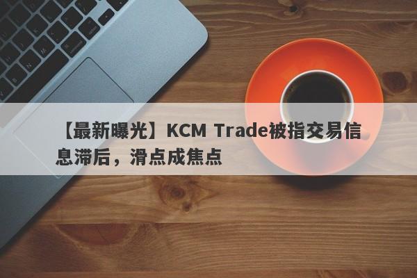 【最新曝光】KCM Trade被指交易信息滞后，滑点成焦点