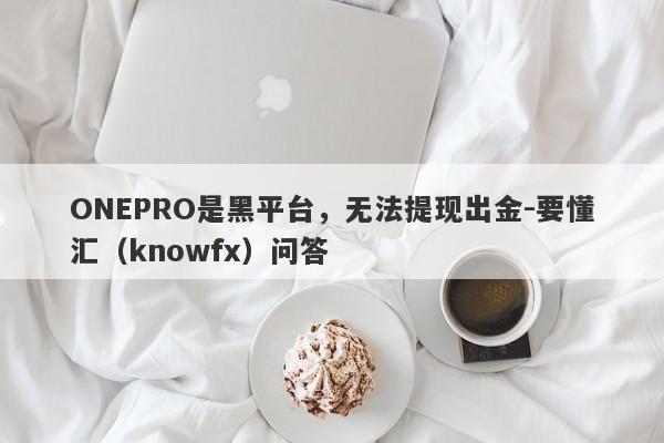 ONEPRO是黑平台，无法提现出金-要懂汇（knowfx）问答