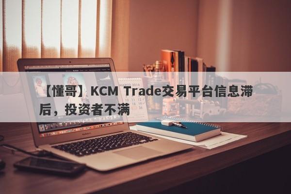 【懂哥】KCM Trade交易平台信息滞后，投资者不满