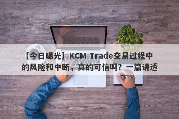 【今日曝光】KCM Trade交易过程中的风险和中断，真的可信吗？一篇讲透