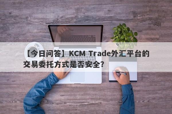 【今日问答】KCM Trade外汇平台的交易委托方式是否安全？