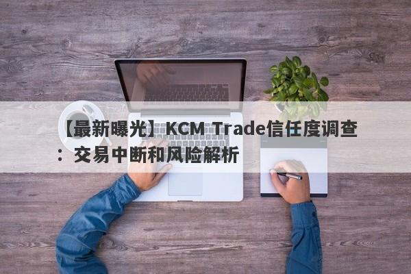 【最新曝光】KCM Trade信任度调查：交易中断和风险解析