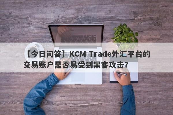 【今日问答】KCM Trade外汇平台的交易账户是否易受到黑客攻击？