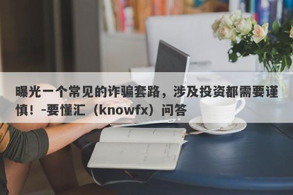 曝光一个常见的诈骗套路，涉及投资都需要谨慎！-要懂汇（knowfx）问答