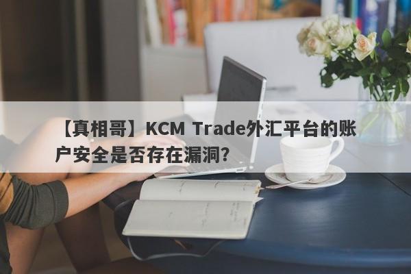 【真相哥】KCM Trade外汇平台的账户安全是否存在漏洞？