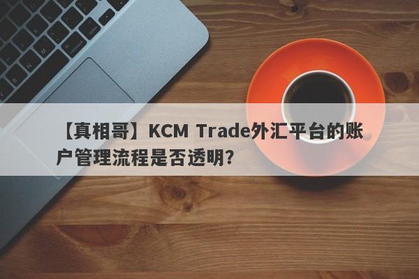 【真相哥】KCM Trade外汇平台的账户管理流程是否透明？