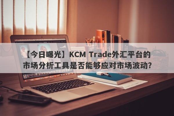 【今日曝光】KCM Trade外汇平台的市场分析工具是否能够应对市场波动？