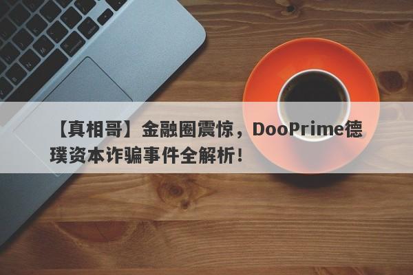 【真相哥】金融圈震惊，DooPrime德璞资本诈骗事件全解析！