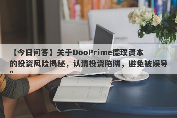 【今日问答】关于DooPrime德璞资本的投资风险揭秘，认清投资陷阱，避免被误导”