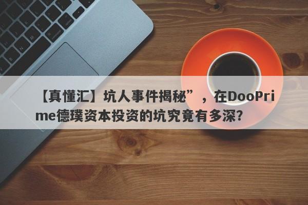 【真懂汇】坑人事件揭秘”，在DooPrime德璞资本投资的坑究竟有多深？