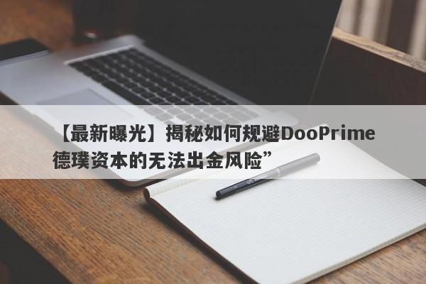 【最新曝光】揭秘如何规避DooPrime德璞资本的无法出金风险”