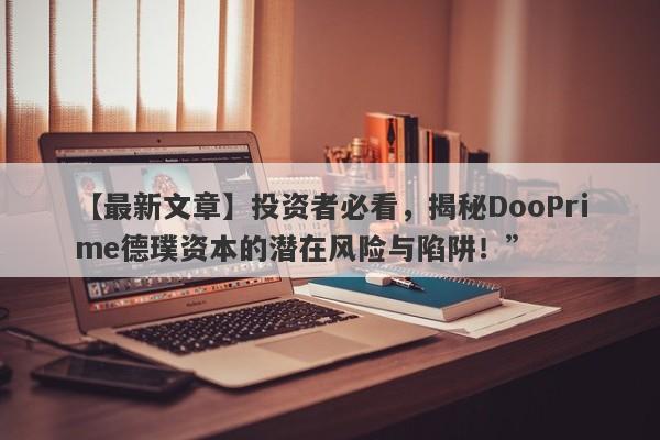 【最新文章】投资者必看，揭秘DooPrime德璞资本的潜在风险与陷阱！”